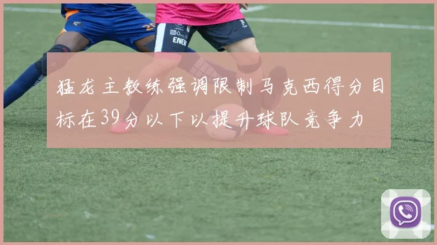 猛龙主教练强调限制马克西得分目标在39分以下以提升球队竞争力