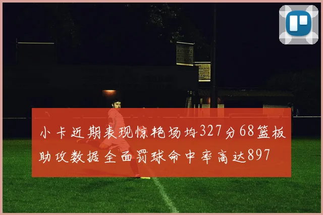 小卡近期表现惊艳场均327分68篮板助攻数据全面罚球命中率高达897