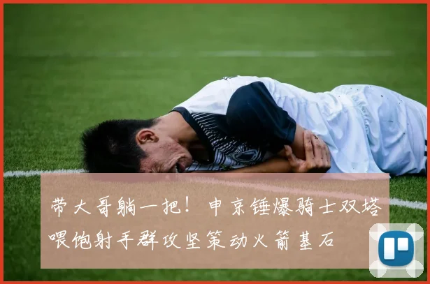 带大哥躺一把！申京锤爆骑士双塔喂饱射手群攻坚策动火箭基石