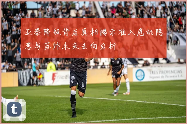 亚泰降级背后真相揭示准入危机隐患与苏帅未来去向分析
