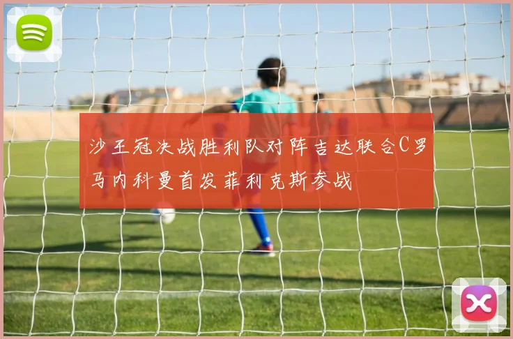 沙王冠决战胜利队对阵吉达联合C罗马内科曼首发菲利克斯参战