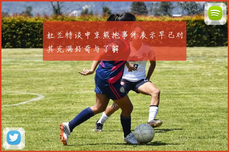 杜兰特谈申京熊抱事件表示早已对其充满好奇与了解