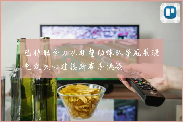 巴特勒全力以赴誓助球队争冠展现坚定决心迎接新赛季挑战