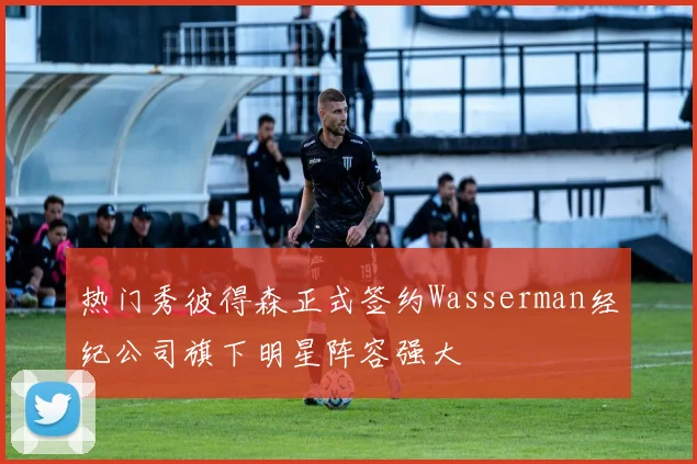 热门秀彼得森正式签约Wasserman经纪公司旗下明星阵容强大