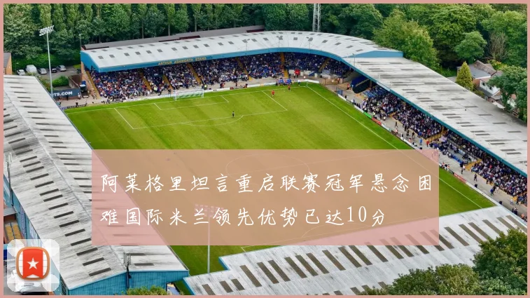 阿莱格里坦言重启联赛冠军悬念困难国际米兰领先优势已达10分