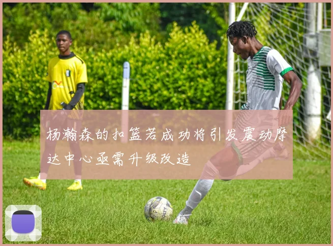 杨瀚森的扣篮若成功将引发震动摩达中心亟需升级改造