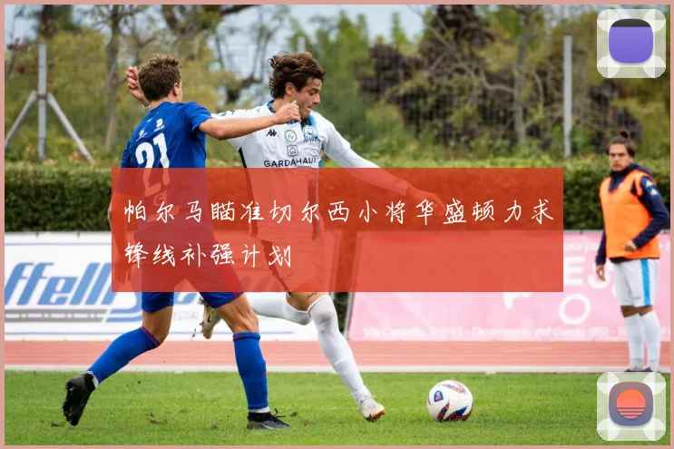 帕尔马瞄准切尔西小将华盛顿力求锋线补强计划