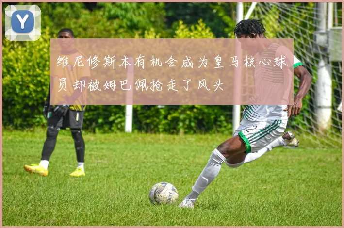 维尼修斯本有机会成为皇马核心球员却被姆巴佩抢走了风头