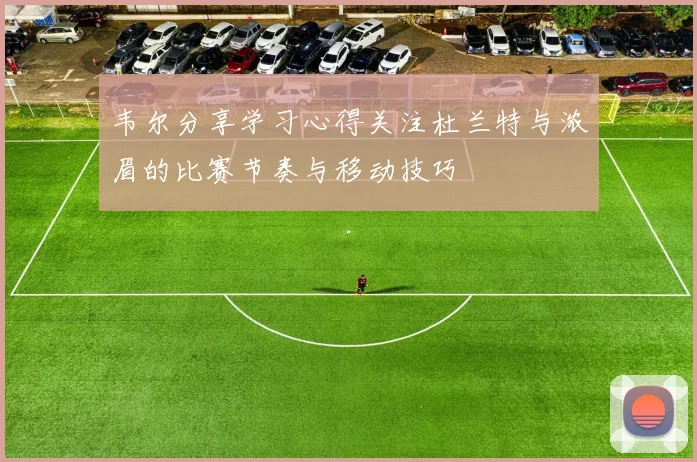 韦尔分享学习心得关注杜兰特与浓眉的比赛节奏与移动技巧