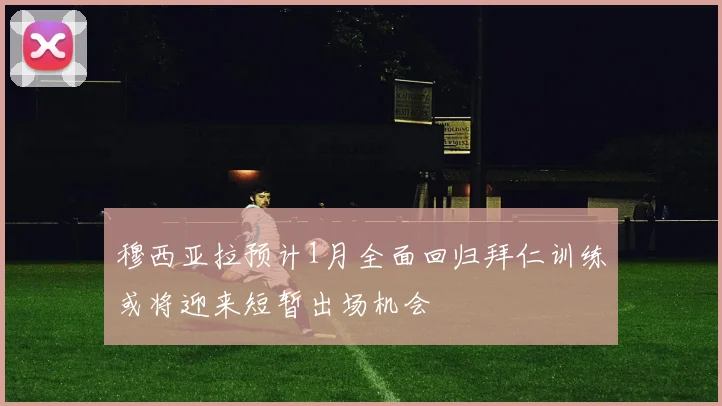 穆西亚拉预计1月全面回归拜仁训练或将迎来短暂出场机会