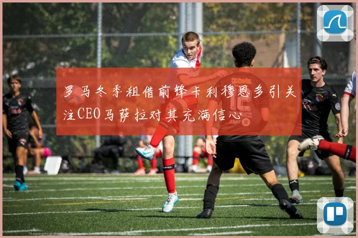 罗马冬季租借前锋卡利穆恩多引关注CEO马萨拉对其充满信心
