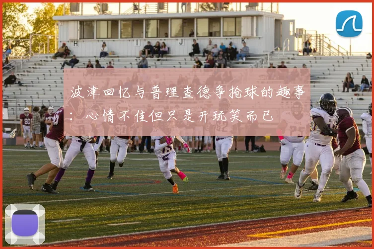 波津回忆与普理查德争抢球的趣事：心情不佳但只是开玩笑而已
