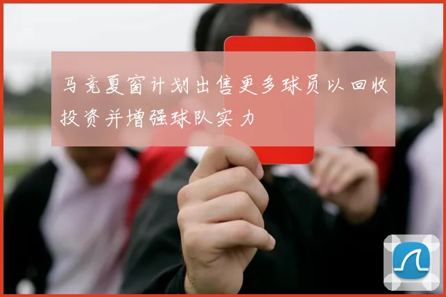 马竞夏窗计划出售更多球员以回收投资并增强球队实力