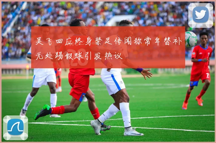 吴飞回应终身禁足传闻称常年替补无处踢假球引发热议