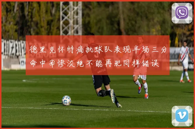 德里克怀特痛批球队表现半场三分命中率惨淡绝不能再犯同样错误